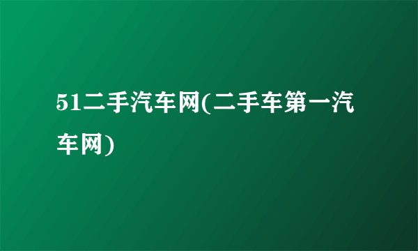 51二手汽车网(二手车第一汽车网)