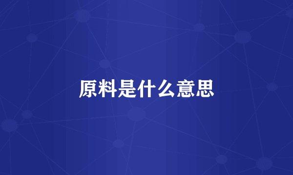 原料是什么意思