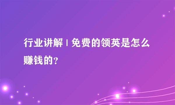 行业讲解 | 免费的领英是怎么赚钱的？