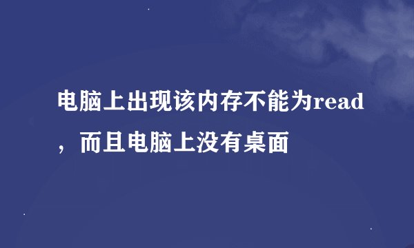 电脑上出现该内存不能为read，而且电脑上没有桌面