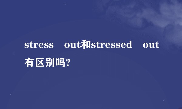 stress out和stressed out有区别吗?