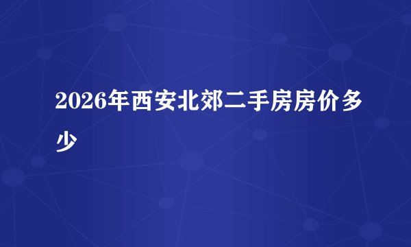 2026年西安北郊二手房房价多少