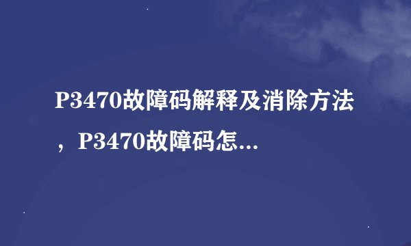 P3470故障码解释及消除方法，P3470故障码怎么解决？