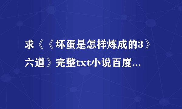 求《《坏蛋是怎样炼成的3》六道》完整txt小说百度网盘下载链接