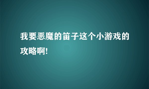 我要恶魔的笛子这个小游戏的攻略啊!
