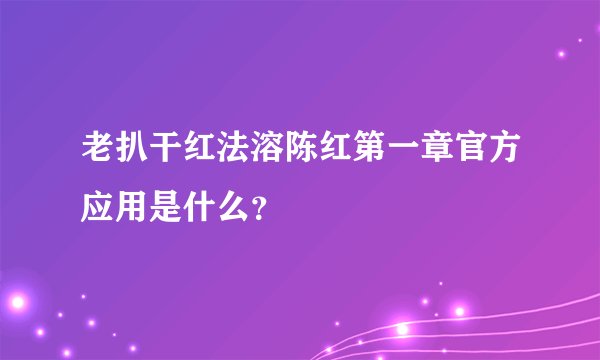 老扒干红法溶陈红第一章官方应用是什么？