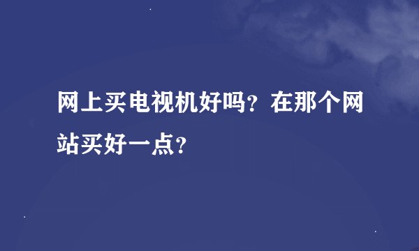 网上买电视机好吗?在那个网站买好一点?