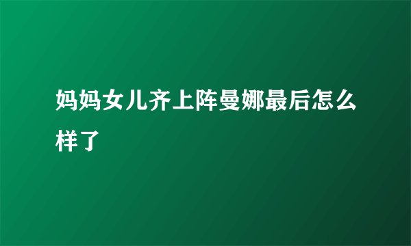 妈妈女儿齐上阵曼娜最后怎么样了