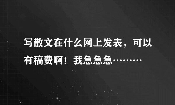 写散文在什么网上发表，可以有稿费啊！我急急急………
