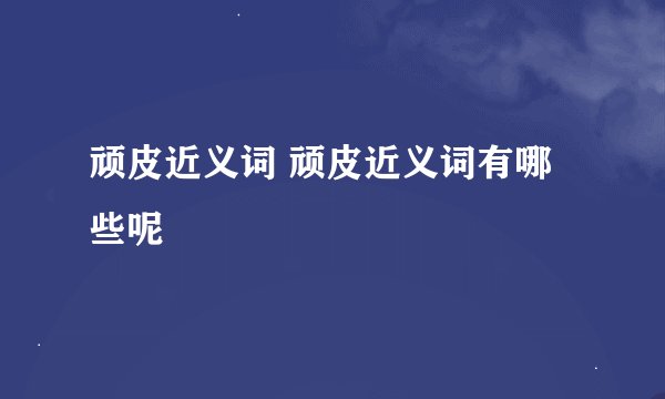 顽皮近义词 顽皮近义词有哪些呢