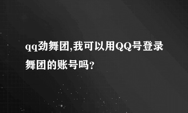qq劲舞团,我可以用QQ号登录舞团的账号吗？