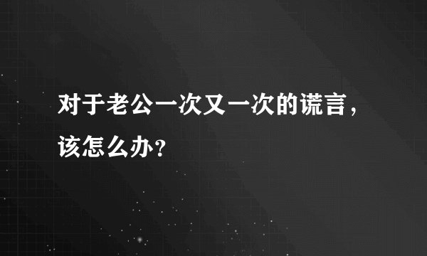 对于老公一次又一次的谎言，该怎么办？
