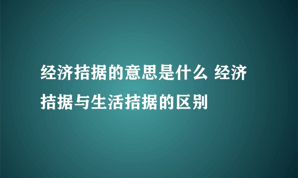 经济拮据的意思是什么 经济拮据与生活拮据的区别
