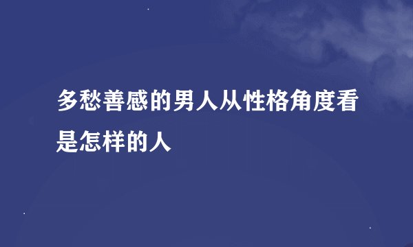 多愁善感的男人从性格角度看是怎样的人