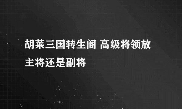 胡莱三国转生阁 高级将领放主将还是副将