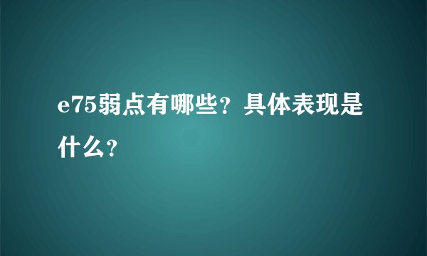 e75弱点有哪些？具体表现是什么？
