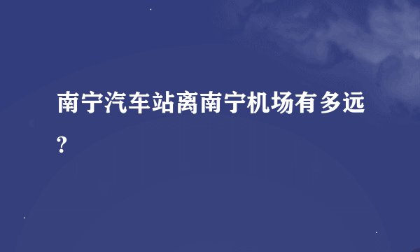 南宁汽车站离南宁机场有多远?