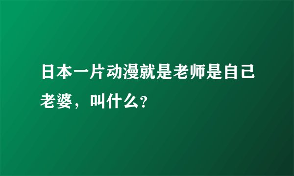 日本一片动漫就是老师是自己老婆，叫什么？