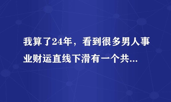 我算了24年，看到很多男人事业财运直线下滑有一个共同原因……