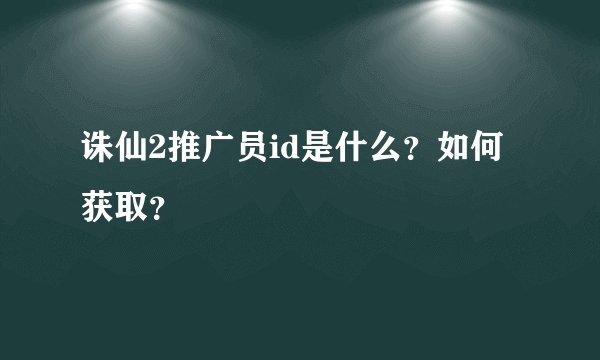 诛仙2推广员id是什么？如何获取？