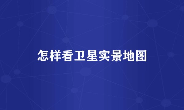 怎样看卫星实景地图