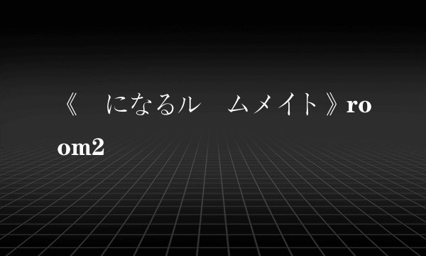 《気になるルームメイト》room2