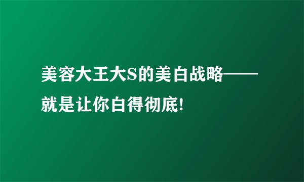 美容大王大S的美白战略——就是让你白得彻底!