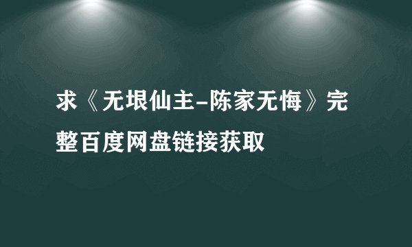 求《无垠仙主-陈家无悔》完整百度网盘链接获取