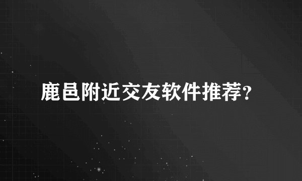 鹿邑附近交友软件推荐？
