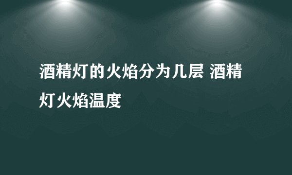 酒精灯的火焰分为几层 酒精灯火焰温度