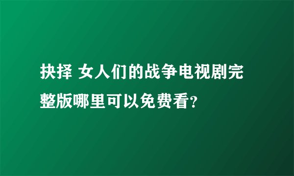 抉择 女人们的战争电视剧完整版哪里可以免费看？