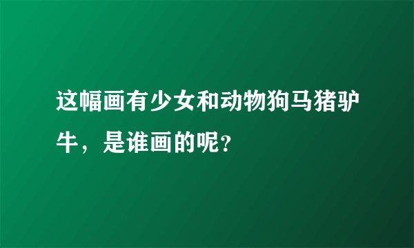 这幅画有少女和动物狗马猪驴牛，是谁画的呢？