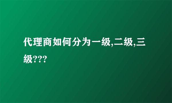代理商如何分为一级,二级,三级???