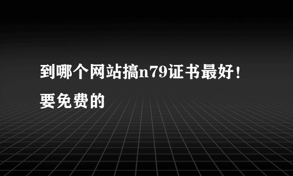 到哪个网站搞n79证书最好！要免费的