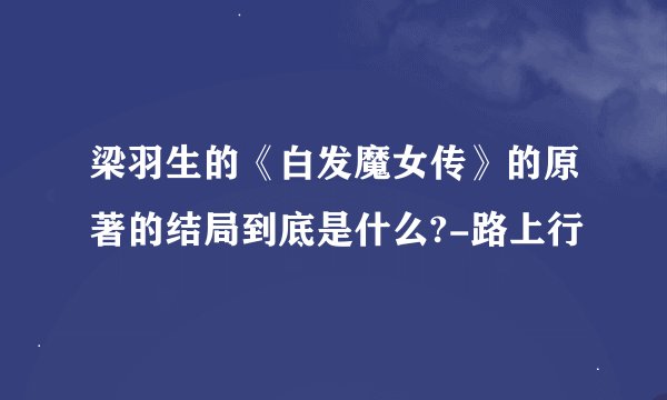 梁羽生的《白发魔女传》的原著的结局到底是什么?-路上行