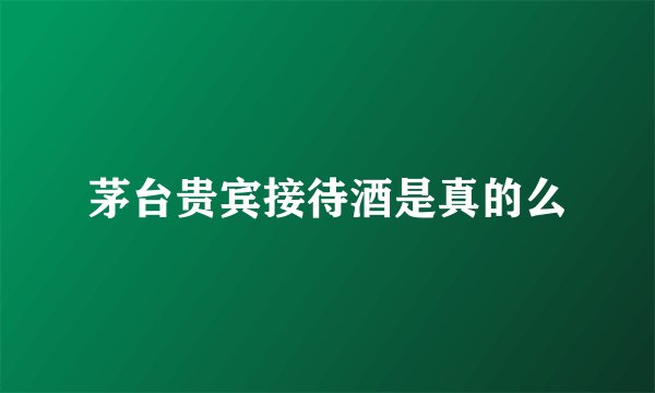茅台贵宾接待酒是真的么