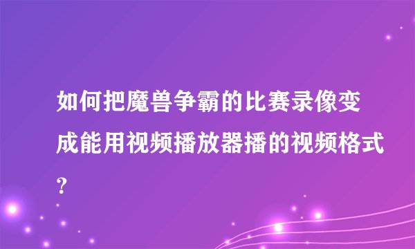 如何把魔兽争霸的比赛录像变成能用视频播放器播的视频格式?