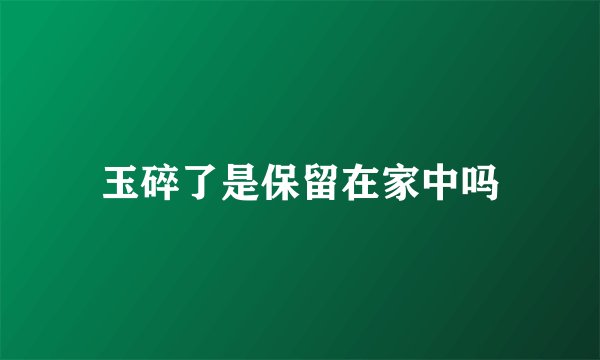 玉碎了是保留在家中吗