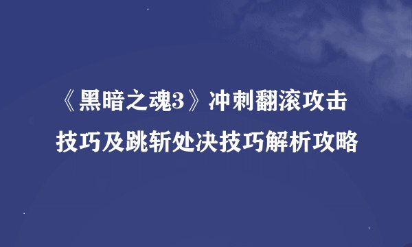 《黑暗之魂3》冲刺翻滚攻击技巧及跳斩处决技巧解析攻略