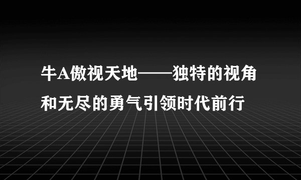 牛A傲视天地——独特的视角和无尽的勇气引领时代前行