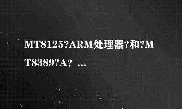 MT8125?ARM处理器?和?MT8389?A？求大神帮助