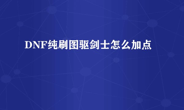 DNF纯刷图驱剑士怎么加点