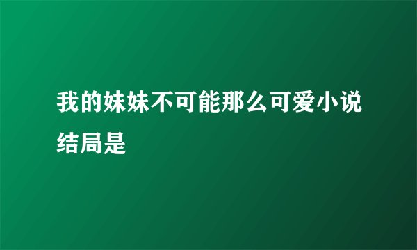 我的妹妹不可能那么可爱小说结局是