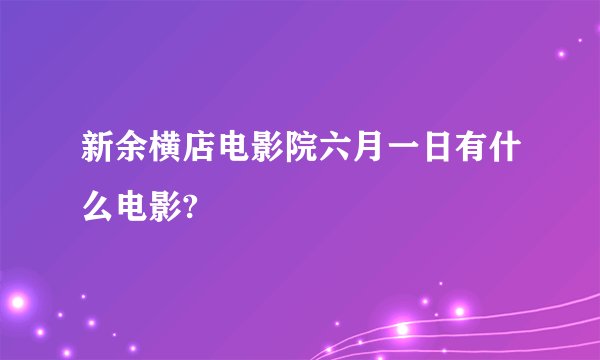 新余横店电影院六月一日有什么电影?