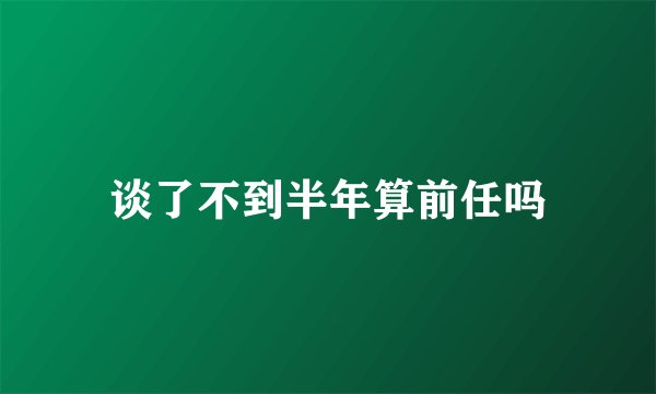 谈了不到半年算前任吗