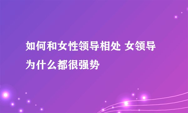 如何和女性领导相处 女领导为什么都很强势