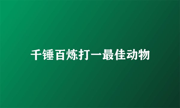 千锤百炼打一最佳动物