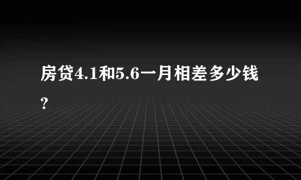 房贷4.1和5.6一月相差多少钱?