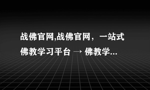 战佛官网,战佛官网，一站式佛教学习平台 → 佛教学习，战佛官网一网打尽