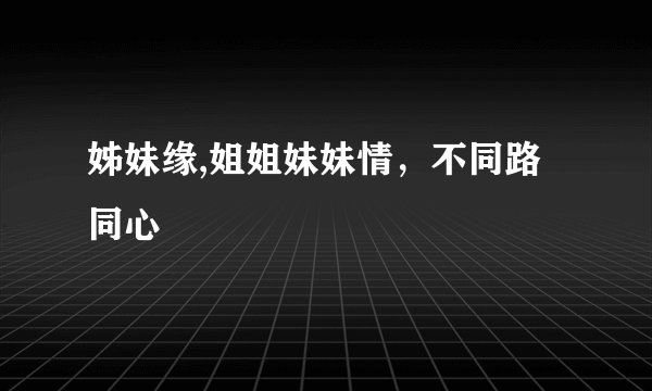 姊妹缘,姐姐妹妹情,不同路同心